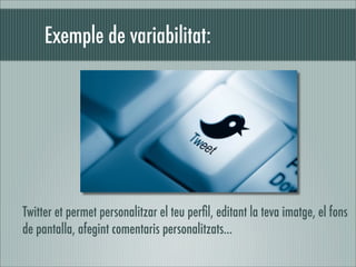 Exemple de variabilitat:




Twitter et permet personalitzar el teu perﬁl, editant la teva imatge, el fons
de pantalla, afegint comentaris personalitzats...
 