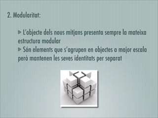 2. Modularitat:

      L’objecte dels nous mitjans presenta sempre la mateixa
    estructura modular
      Són elements que s’agrupen en objectes a major escala
    però mantenen les seves identitats per separat
 