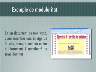Exemple de modularitat:


En un document de text word,
quan insertem una imatge de
la web, sempre podrem editar
el document i mantindrà la
seva identitat
 