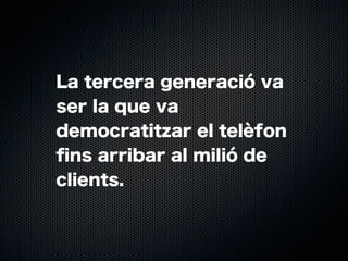 La tercera generació va
ser la que va
democratitzar el telèfon
ﬁns arribar al milió de
clients.

 