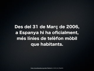 Des del 31 de Març de 2006,
a Espanya hi ha oﬁcialment,
més línies de telèfon mòbil
que habitants.

http://es.wikipedia.org/wiki/Telefonía_móvil_en_España

 