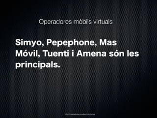 Operadores mòbils virtuals

Simyo, Pepephone, Mas
Móvil, Tuenti i Amena són les
principals.

http://operadoras-moviles.com/omvs/

 