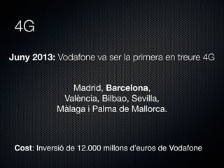 4G
Juny 2013: Vodafone va ser la primera en treure 4G
Madrid, Barcelona,
València, Bilbao, Sevilla,
Màlaga i Palma de Mallorca.

Cost: Inversió de 12.000 millons d’euros de Vodafone

 