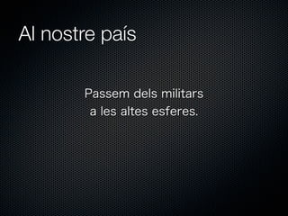 Al nostre país
Passem dels militars
a les altes esferes.

 