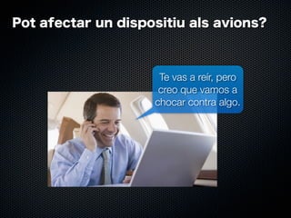 Pot afectar un dispositiu als avions?

Te vas a reír, pero
creo que vamos a
chocar contra algo.

 