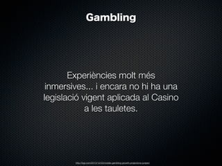 Gambling

Experiències molt més
inmersives... i encara no hi ha una
legislació vigent aplicada al Casino
a les tauletes.

http://bgr.com/2013/12/03/mobile-gambling-growth-projections-juniper/

 