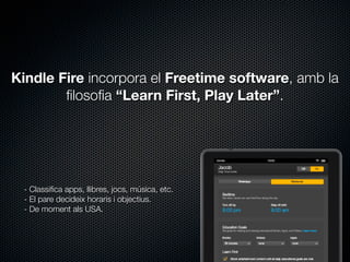 Kindle Fire incorpora el Freetime software, amb la
ﬁlosoﬁa “Learn First, Play Later”.

- Classiﬁca apps, llibres, jocs, música, etc.
- El pare decideix horaris i objectius.
- De moment als USA.

 
