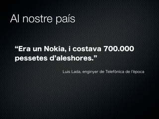 Al nostre país
Era un Nokia, i costava 700.000
pessetes d aleshores.
Luis Lada, enginyer de Telefònica de l època

 
