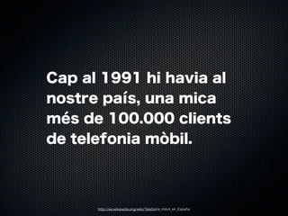 Cap al 1991 hi havia al
nostre país, una mica
més de 100.000 clients
de telefonia mòbil.

http://es.wikipedia.org/wiki/Telefonía_móvil_en_España

 