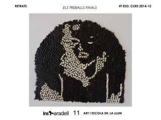 RETRATS 4T ESO, CURS 2014-15
ART I ESCOLA 04: LA LLUM11
ELS TREBALLS FINALS
 