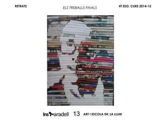 RETRATS 4T ESO, CURS 2014-15
ART I ESCOLA 04: LA LLUM13
ELS TREBALLS FINALS
 