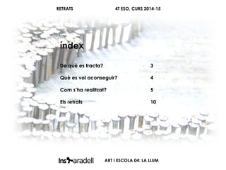 RETRATS 4T ESO, CURS 2014-15
índex
De què es tracta? 3
Què es vol aconseguir? 4
Com s’ha realitzat? 5
Els retrats 10
ART I ESCOLA 04: LA LLUM
 