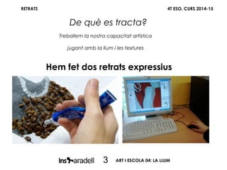 RETRATS
Treballem la nostra capacitat artística
jugant amb la llum i les textures
4T ESO, CURS 2014-15
De què es tracta?
ART I ESCOLA 04: LA LLUM3
Hem fet dos retrats expressius
 
