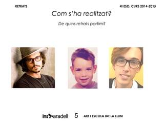 De quins retrats partim?
4t ESO, CURS 2014-2015
Com s’ha realitzat?
5 ART I ESCOLA 04: LA LLUM
RETRATS
 