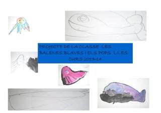 PROJECTE DE LA CLASSE LESPROJECTE DE LA CLASSE LESPROJECTE DE LA CLASSE LESPROJECTE DE LA CLASSE LES
BALENES BLAVES I ELS POPS LILESBALENES BLAVES I ELS POPS LILESBALENES BLAVES I ELS POPS LILESBALENES BLAVES I ELS POPS LILES
CURS 2013-14CURS 2013-14CURS 2013-14CURS 2013-14
 