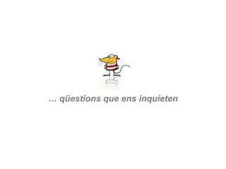 … qüestions que ens inquieten
 