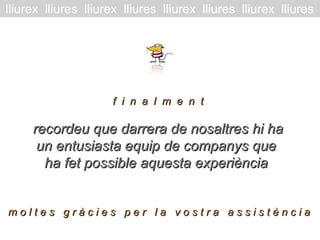 recordeu que darrera de nosaltres hi harecordeu que darrera de nosaltres hi ha
un entusiasta equip de companys queun entusiasta equip de companys que
ha fet possible aquesta experiènciaha fet possible aquesta experiència
lliurex lliures lliurex lliures lliurex lliures lliurex lliures
f i n a l m e n tf i n a l m e n t
m o l t e s g r à c i e s p e r l a v o s t r a a s s i s t è n c i am o l t e s g r à c i e s p e r l a v o s t r a a s s i s t è n c i a
 