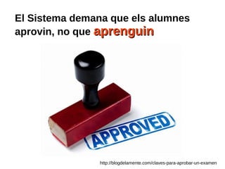 http://blogdelamente.com/claves-para-aprobar-un-examen
El Sistema demana que els alumnes
aprovin, no que aprenguinaprenguin
 