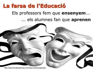 La farsa de l'EducacióLa farsa de l'Educació
Els professors fem que ensenyem...
... els alumnes fan que aprenen
http://www.fondosytemas.com/wp-content/uploads
 