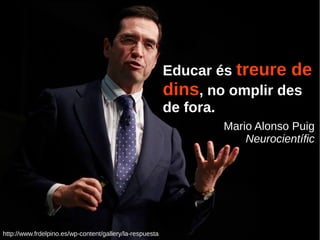 http://www.frdelpino.es/wp-content/gallery/la-respuesta
Educar és treure detreure de
dinsdins, no omplir des
de fora.
Mario Alonso Puig
Neurocientífic
 