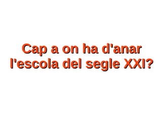 Cap a on ha d'anarCap a on ha d'anar
l'escola del segle XXI?l'escola del segle XXI?
 