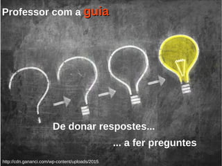 http://cdn.gananci.com/wp-content/uploads/2015
Professor com a guiaguia
De donar respostes...
... a fer preguntes
 