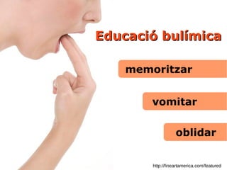 Educació bulímicaEducació bulímica
vomitar
oblidar
memoritzar
http://fineartamerica.com/featured
 