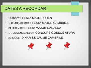 DATES A RECORDAR
●
15 AGOST : FESTA MAJOR ODÈN
●
1r
. DIUMENGE OCT. : FESTA MAJOR CAMBRILS
●
24 SETEMBRE: FESTA MAJOR CANALDA
●
1R. DIUMENGE AGOST: CONCURS GOSSOS ATURA
●
25 JULIOL: DINAR ST. JAUME CAMBRILS
 