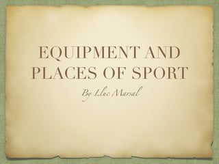 EQUIPMENT AND
PLACES OF SPORT
By Lluc Marsal
 