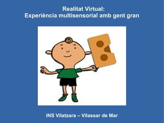 Realitat Virtual:
Experiència multisensorial amb gent gran
INS Vilatzara – Vilassar de Mar
 