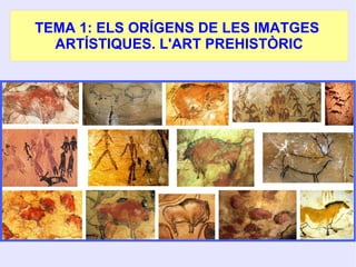 TEMA 1: ELS ORÍGENS DE LES IMATGES
ARTÍSTIQUES. L'ART PREHISTÒRIC
 