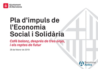 Pla d’impuls de
l’Economia
Social i Solidària
Cafè balanç, després de tres anys,
i els reptes de futur
28 de febrer de 2019
 