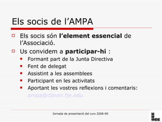 Els socis de l’AMPA Els socis són  l’element essencial  de l’Associació. Us convidem a  participar-hi  : Formant part de la Junta Directiva Fent de delegat Assistint a les assemblees Participant en les activitats Aportant les vostres reflexions i comentaris: [email_address]   
