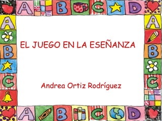 EL JUEGO EN LA ESEÑANZA Andrea Ortiz Rodríguez 