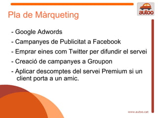 Pla de Màrqueting
- Google Adwords
- Campanyes de Publicitat a Facebook
- Emprar eines com Twitter per difundir el servei
- Creació de campanyes a Groupon
- Aplicar descomptes del servei Premium si un
  client porta a un amic.
 