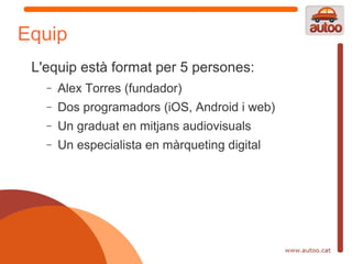 Equip
 L'equip està format per 5 persones:
   −   Alex Torres (fundador)
   −   Dos programadors (iOS, Android i web)
   −   Un graduat en mitjans audiovisuals
   −   Un especialista en màrqueting digital
 