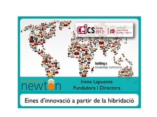 Irene Lapuente
                                            Fundadora i Directora

                         Eines d’innovació a partir de la hibridació

divendres 23 de novembre de 2012
 