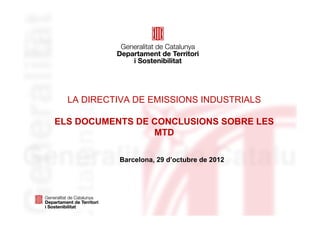 LA DIRECTIVA DE EMISSIONS INDUSTRIALS

ELS DOCUMENTS DE CONCLUSIONS SOBRE LES
                 MTD

           Barcelona, 29 d’octubre de 2012
 