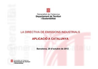 LA DIRECTIVA DE EMISSIONS INDUSTRIALS

       APLICACIÓ A CATALUNYA


         Barcelona, 29 d’octubre de 2012
 