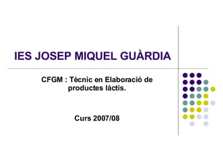 IES JOSEP MIQUEL GUÀRDIA CFGM : Tècnic en Elaboració de productes làctis. Curs 2007/08 