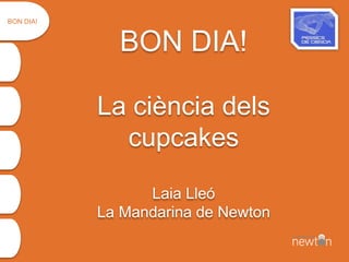 BON DIA!
La ciència dels
cupcakes
Laia Lleó
La Mandarina de Newton
BON DIA!
 