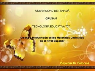 UNIVERSIDAD DE PANAMÁ
CRUSAM
TECNOLOGÍA EDUCATIVA 707
Diseño e Intervención de los Materiales Didácticos
en el Nivel Superior
Deyvaneth Palacios
 