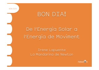 BON DIA!
De l’Energia Solar a
l’Energia de Moviment
Irene Lapuente
La Mandarina de Newton
BON DIA!
 