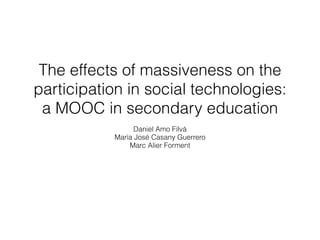 The effects of massiveness on the 
participation in social technologies: 
a MOOC in secondary education 
Daniel Amo Filvà 
María José Casany Guerrero 
Marc Alier Forment 
 