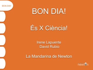 BON DIA!
És X Ciència!
Irene Lapuente
David Rubio
La Mandarina de Newton
BON DIA!
 