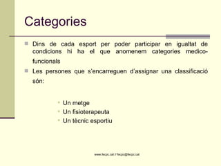 Categories Dins de cada esport per poder participar en igualtat de condicions hi ha el que anomenem categories medico-funcionals   Les persones que s’encarreguen d’assignar una classificació són:   Un metge Un fisioterapeuta Un tècnic esportiu 