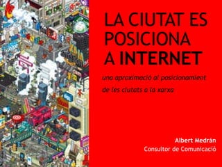 LA CIUTAT ES  POSICIONA  A  INTERNET Albert Medr án Consultor de Comunicació La ciutat es posiciona a internet  |  Figueres, 14 de juny de 2008 una aproximaci ó al posicionamient  de les ciutats a la xarxa 