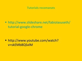 Tutorials recomanats

• http://www.slideshare.net/fabiolasuseth/
tutorial-google-chrome
• http://www.youtube.com/watch?
v=skEMb8QSxlM

 