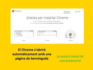 El Chrome s’obrirà
automàticament amb una
pàgina de benvinguda

Ja estarà instal·lat
correctament!

 