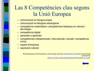 Las 8 Competències clau segons la Unió Europea <ul><ul><li>comunicació en llengua pròpia </li></ul></ul><ul><ul><li>comuni...